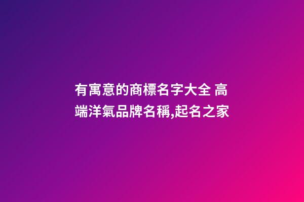 有寓意的商標名字大全 高端洋氣品牌名稱,起名之家